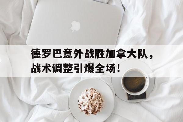 关于德罗巴意外战胜加拿大队，战术调整引爆全场！的信息-开云网页版